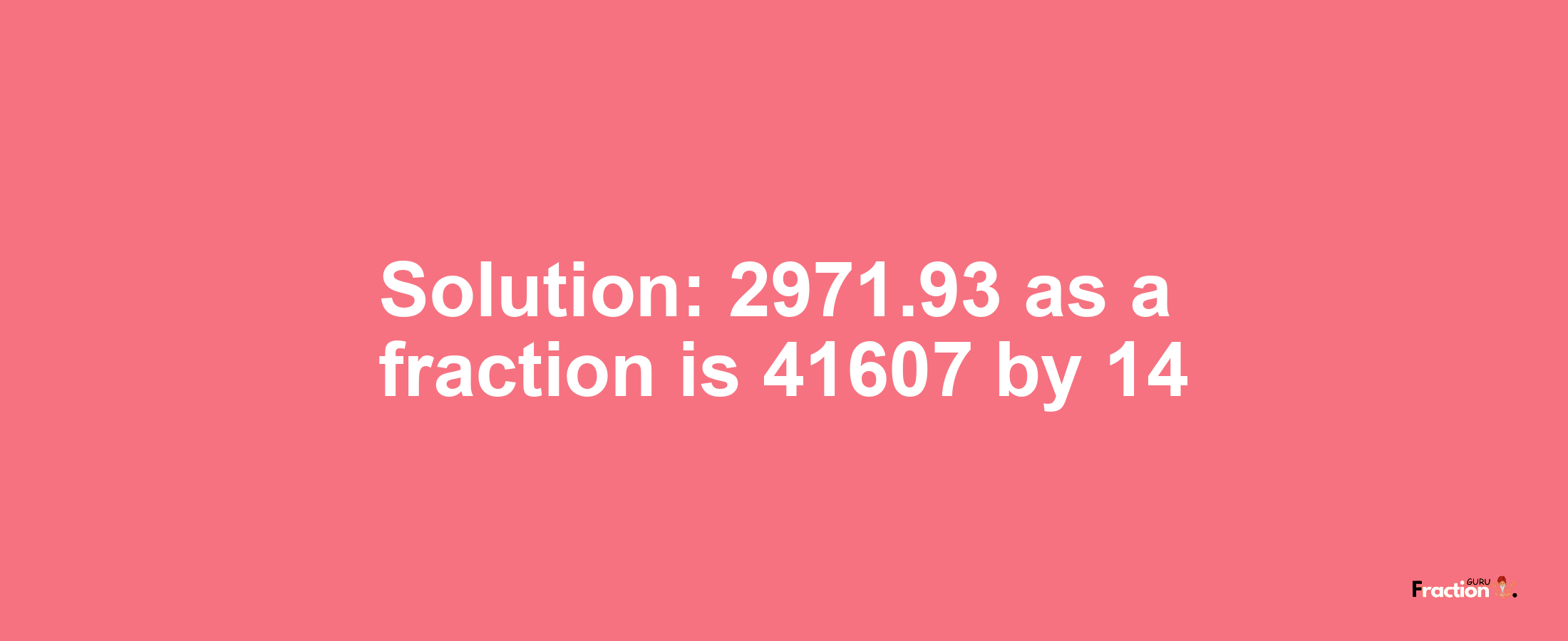 Solution:2971.93 as a fraction is 41607/14